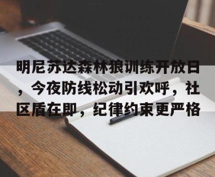 APP下载,官方登录入口-明尼苏达森林狼训练开放日，今夜防线松动引欢呼，社区盾在即，纪律约束更严格的简单介绍